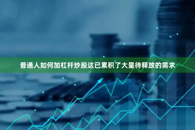 普通人如何加杠杆炒股这已累积了大量待释放的需求
