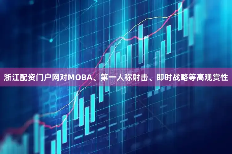 浙江配资门户网对MOBA、第一人称射击、即时战略等高观赏性