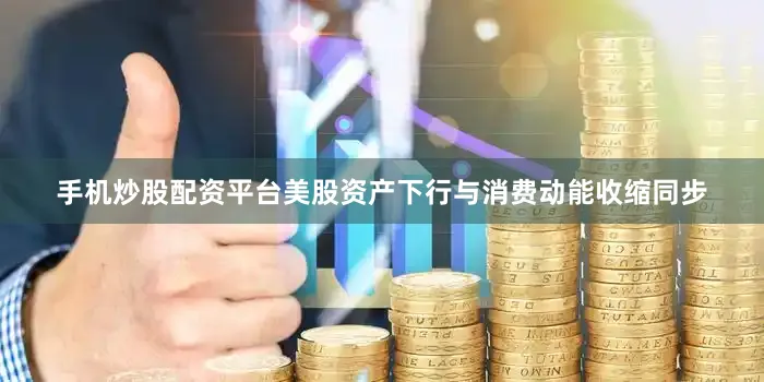 手机炒股配资平台美股资产下行与消费动能收缩同步