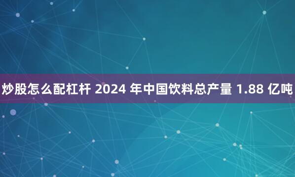炒股怎么配杠杆 2024 年中国饮料总产量 1.88 亿吨