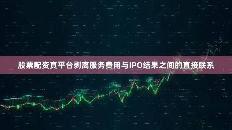 股票配资真平台剥离服务费用与IPO结果之间的直接联系