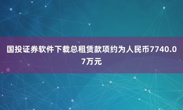 国投证券软件下载总租赁款项约为人民币7740.07万元