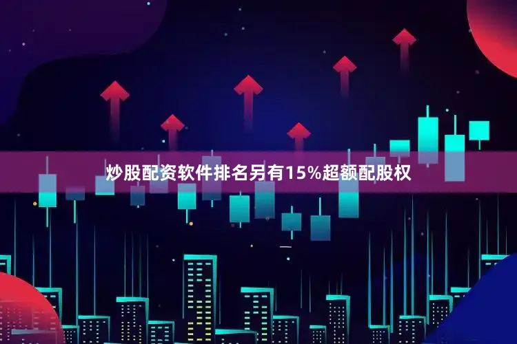 炒股配资软件排名另有15%超额配股权