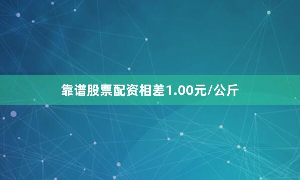 靠谱股票配资相差1.00元/公斤