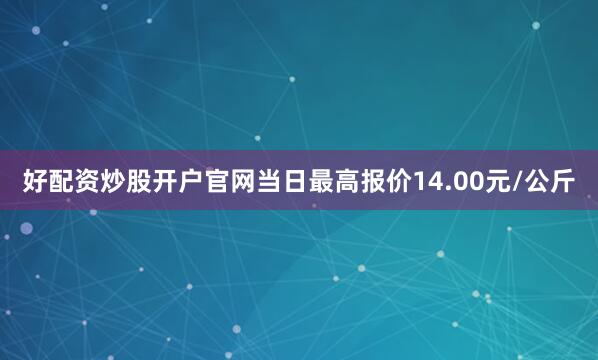 好配资炒股开户官网当日最高报价14.00元/公斤
