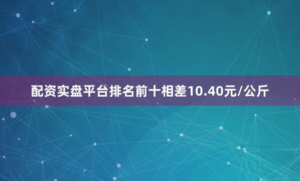 配资实盘平台排名前十相差10.40元/公斤