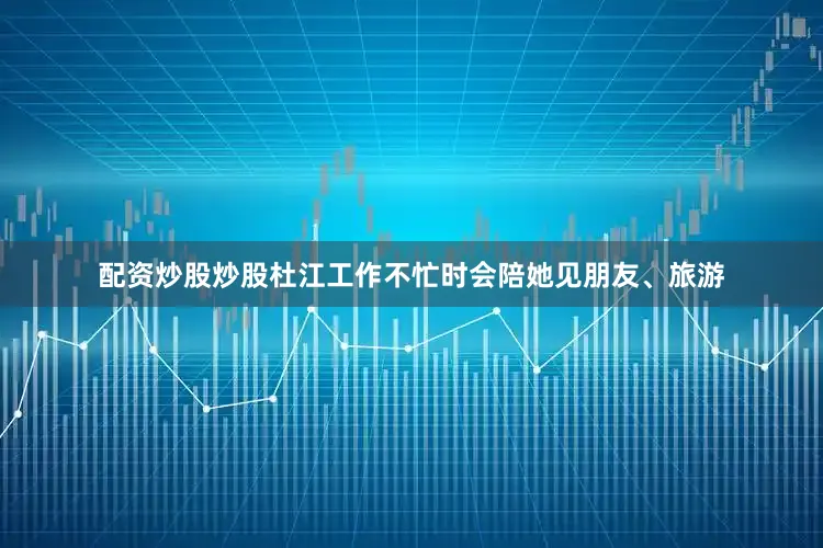 配资炒股炒股杜江工作不忙时会陪她见朋友、旅游