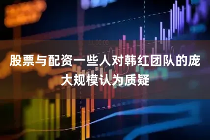 股票与配资一些人对韩红团队的庞大规模认为质疑
