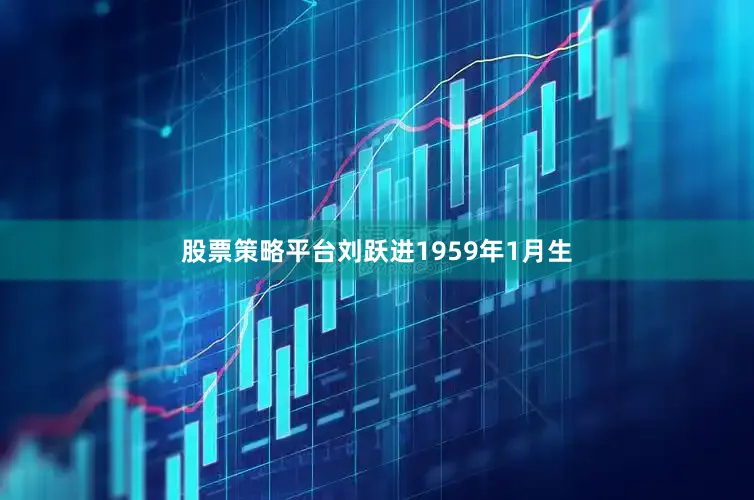 股票策略平台　　刘跃进1959年1月生