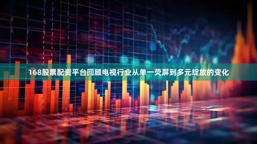 168股票配资平台回顾电视行业从单一荧屏到多元绽放的变化