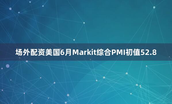 场外配资　　美国6月Markit综合PMI初值52.8