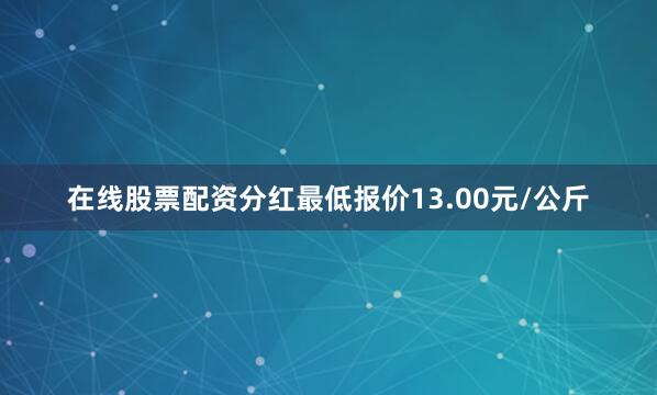 在线股票配资分红最低报价13.00元/公斤