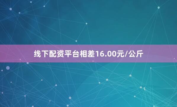 线下配资平台相差16.00元/公斤