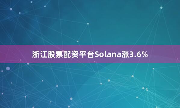 浙江股票配资平台Solana涨3.6%