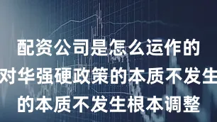 配资公司是怎么运作的如果美国对华强硬政策的本质不发生根本调整