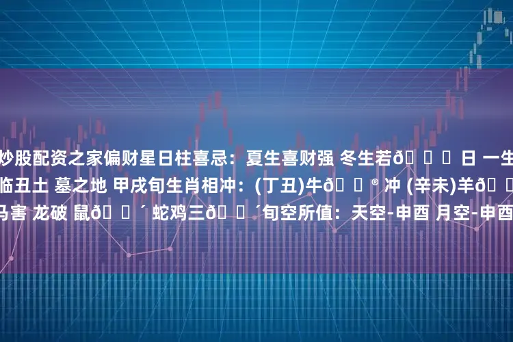 炒股配资之家偏财星日柱喜忌：夏生喜财强 冬生若🈚日 一生苦撑持十二长生：丁🕯火临丑土 墓之地 甲戌旬生肖相冲：(丁丑)牛🐮 冲 (辛未)羊🐏生肖：羊冲 狗刑 马害 龙破 鼠🈴 蛇鸡三🈴旬空所值：天空-申酉 月空-申酉 年空-寅卯胎元命宫：胎元-癸酉 命宫-丁亥 身宫-癸未