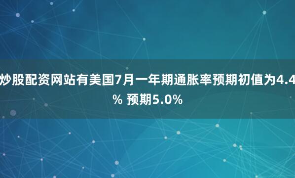 炒股配资网站有美国7月一年期通胀率预期初值为4.4% 预期5.0%