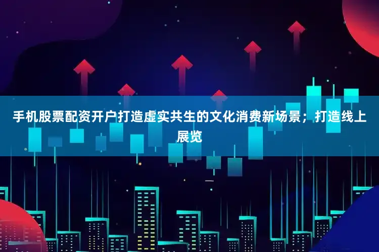 手机股票配资开户打造虚实共生的文化消费新场景；打造线上展览