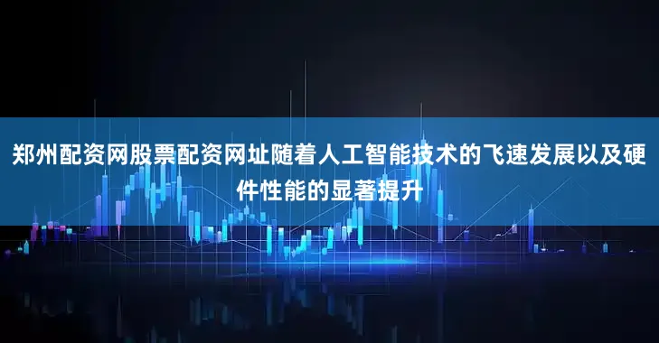 郑州配资网股票配资网址随着人工智能技术的飞速发展以及硬件性能的显著提升