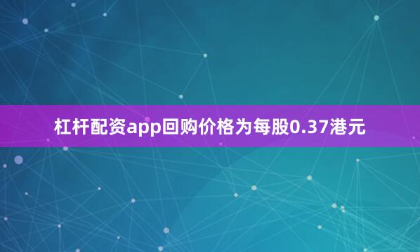 杠杆配资app回购价格为每股0.37港元