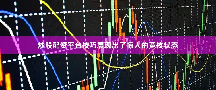 炒股配资平台技巧展现出了惊人的竞技状态