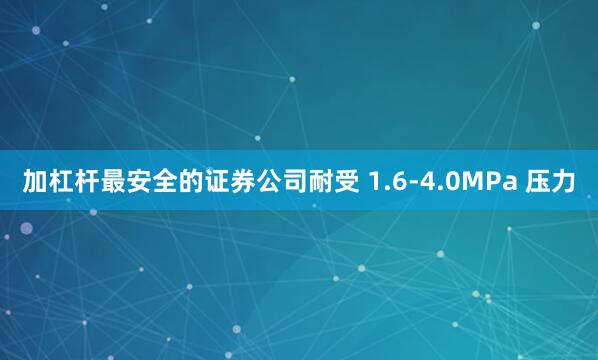 加杠杆最安全的证券公司耐受 1.6-4.0MPa 压力