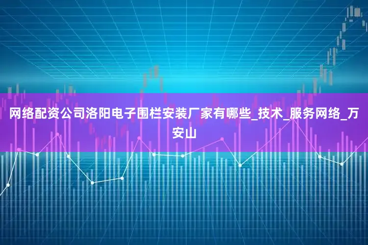 网络配资公司洛阳电子围栏安装厂家有哪些_技术_服务网络_万安山