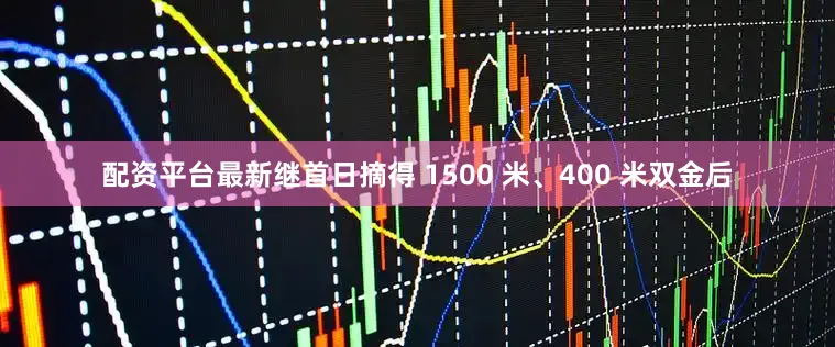 配资平台最新继首日摘得 1500 米、400 米双金后
