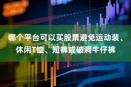 哪个平台可以买股票避免运动装、休闲T恤、短裤或破洞牛仔裤